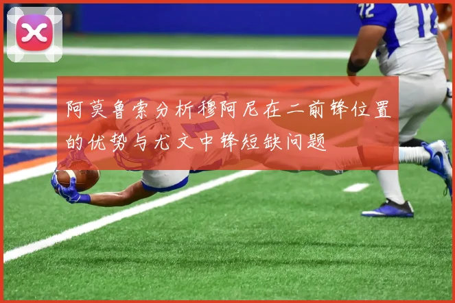 阿莫鲁索分析穆阿尼在二前锋位置的优势与尤文中锋短缺问题
