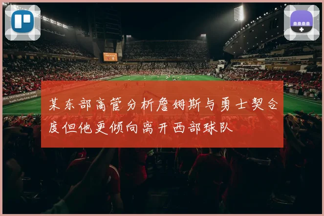 某东部高管分析詹姆斯与勇士契合度但他更倾向离开西部球队
