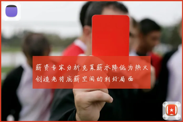 薪资专家分析克莱薪水降低为热火创造老将底薪空间的利好局面