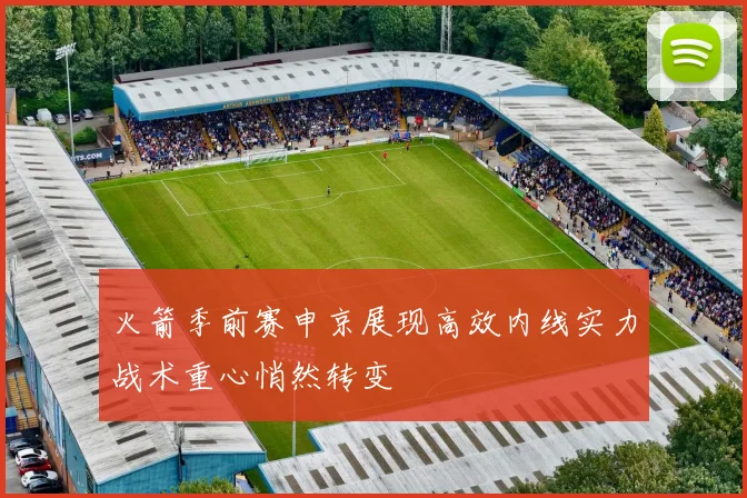 火箭季前赛申京展现高效内线实力战术重心悄然转变