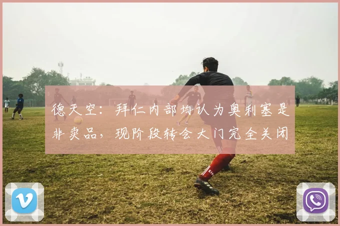 德天空：拜仁内部均认为奥利塞是非卖品，现阶段转会大门完全关闭