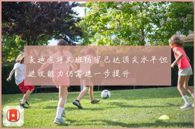 麦迪点评文班防守已达顶尖水平但进攻能力仍需进一步提升