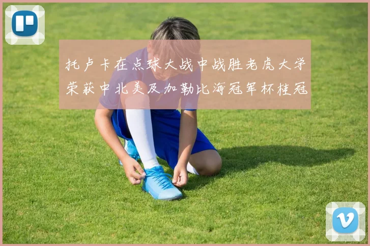 托卢卡在点球大战中战胜老虎大学荣获中北美及加勒比海冠军杯桂冠