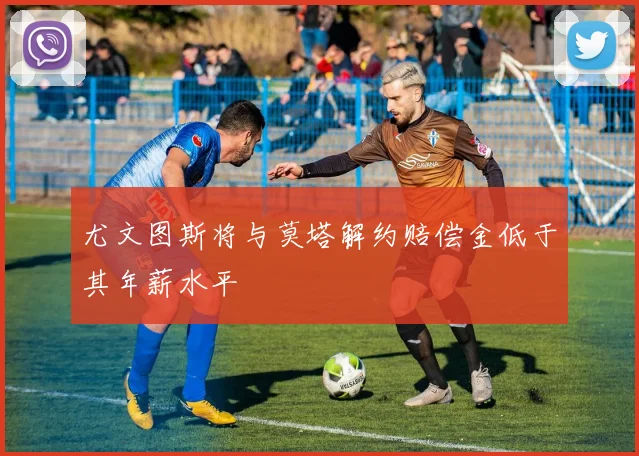 尤文图斯将与莫塔解约赔偿金低于其年薪水平