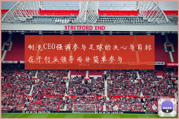耐克CEO强调参与足球的决心与目标在于行业领导而非简单参与