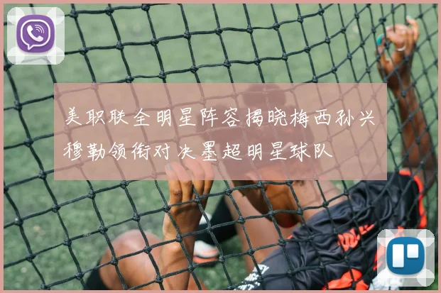 美职联全明星阵容揭晓梅西孙兴慜穆勒领衔对决墨超明星球队