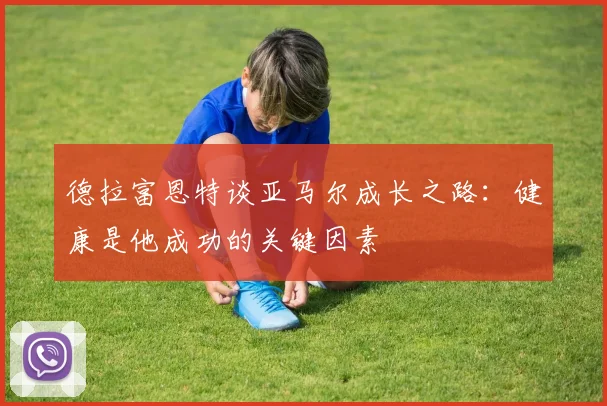 德拉富恩特谈亚马尔成长之路：健康是他成功的关键因素