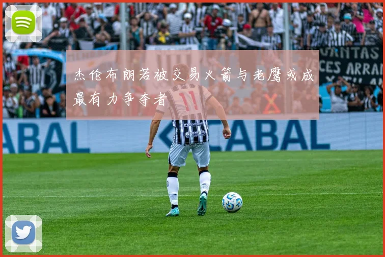 杰伦布朗若被交易火箭与老鹰或成最有力争夺者
