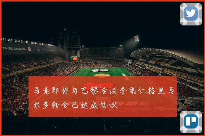 马竞即将与巴黎洽谈李刚仁格里马尔多转会已达成协议