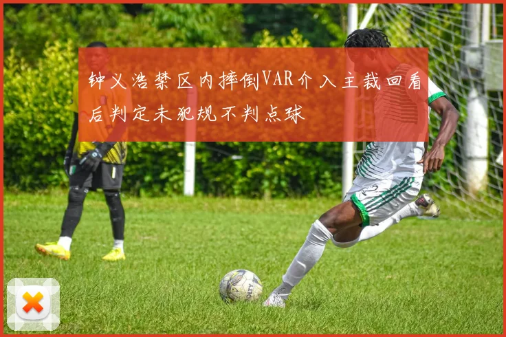 钟义浩禁区内摔倒VAR介入主裁回看后判定未犯规不判点球