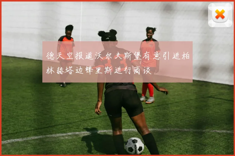 德天空报道沃尔夫斯堡有意引进柏林赫塔边锋里斯进行商谈