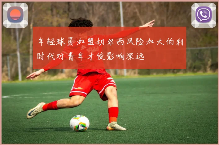 年轻球员加盟切尔西风险加大伯利时代对青年才俊影响深远