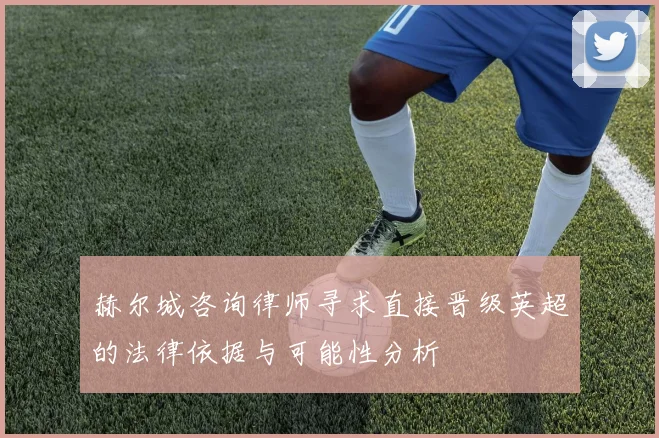 赫尔城咨询律师寻求直接晋级英超的法律依据与可能性分析