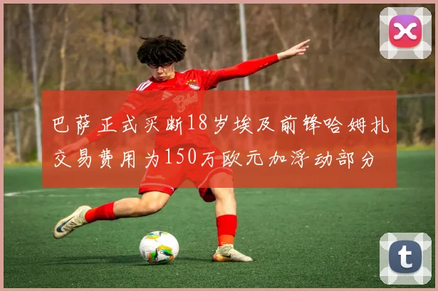 巴萨正式买断18岁埃及前锋哈姆扎交易费用为150万欧元加浮动部分