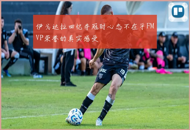 伊戈达拉回忆夺冠时心态不在乎FMVP荣誉的真实感受