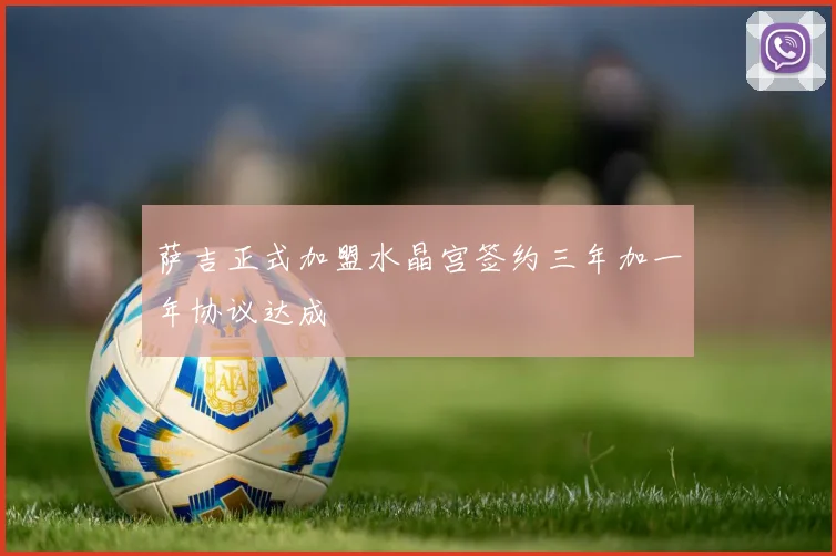 萨吉正式加盟水晶宫签约三年加一年协议达成