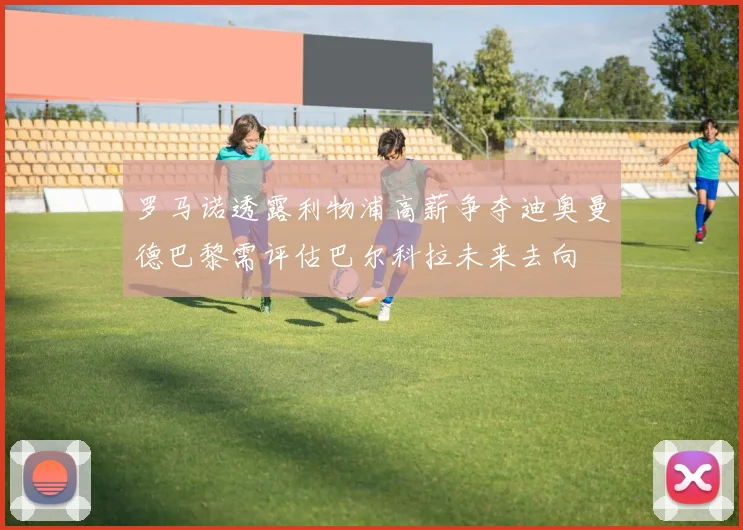 罗马诺透露利物浦高薪争夺迪奥曼德巴黎需评估巴尔科拉未来去向