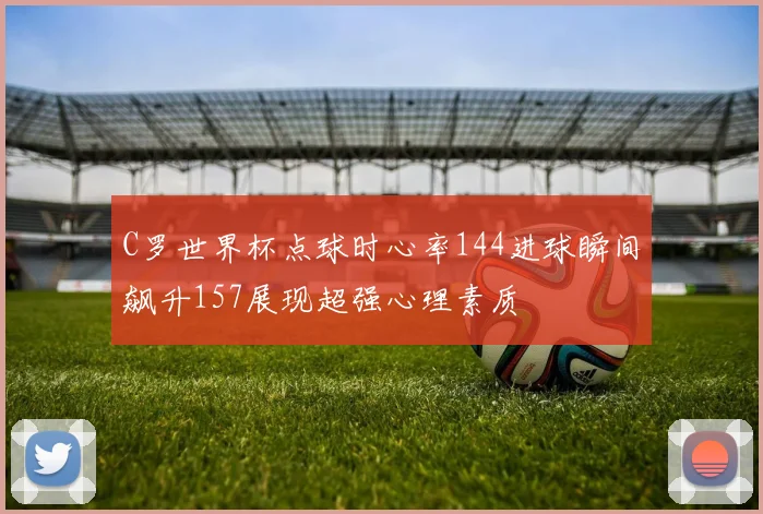 C罗世界杯点球时心率144进球瞬间飙升157展现超强心理素质