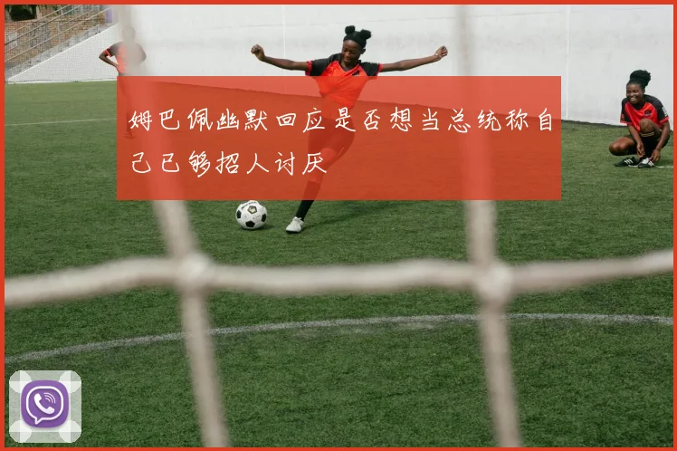 姆巴佩幽默回应是否想当总统称自己已够招人讨厌