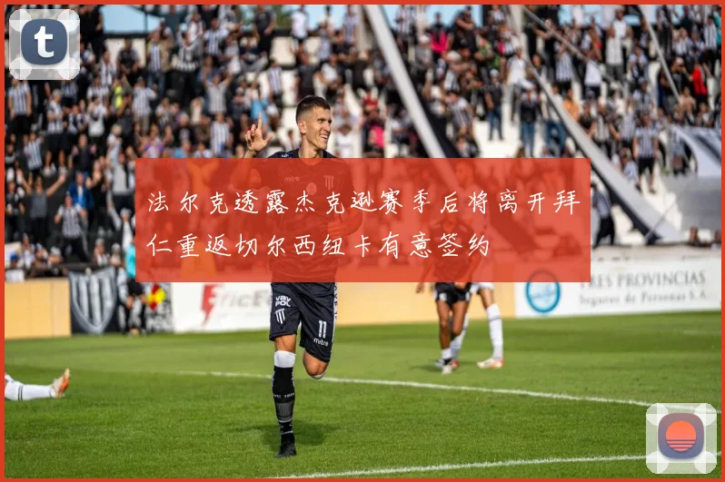 法尔克透露杰克逊赛季后将离开拜仁重返切尔西纽卡有意签约