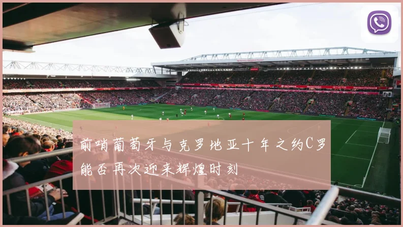 前哨葡萄牙与克罗地亚十年之约C罗能否再次迎来辉煌时刻
