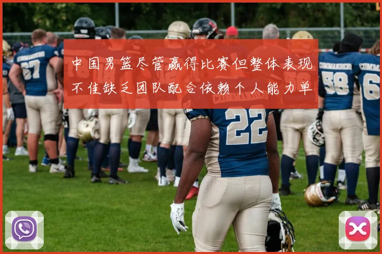 中国男篮尽管赢得比赛但整体表现不佳缺乏团队配合依赖个人能力单打成效有限