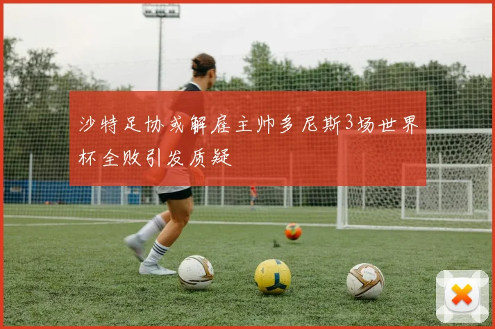 沙特足协或解雇主帅多尼斯3场世界杯全败引发质疑