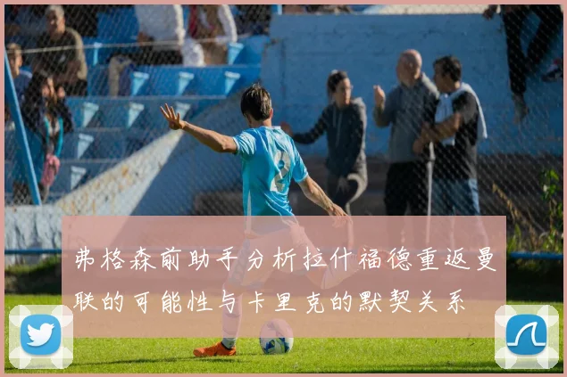 弗格森前助手分析拉什福德重返曼联的可能性与卡里克的默契关系