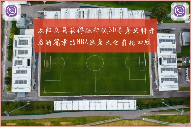 太阳交易获得独行侠30号秀皮特开启新篇章的NBA选秀大会首轮回顾