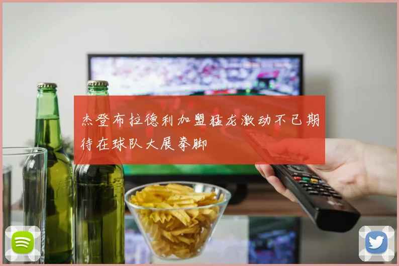 杰登布拉德利加盟猛龙激动不已期待在球队大展拳脚