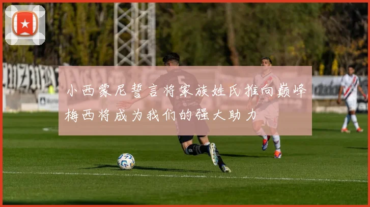 小西蒙尼誓言将家族姓氏推向巅峰梅西将成为我们的强大助力