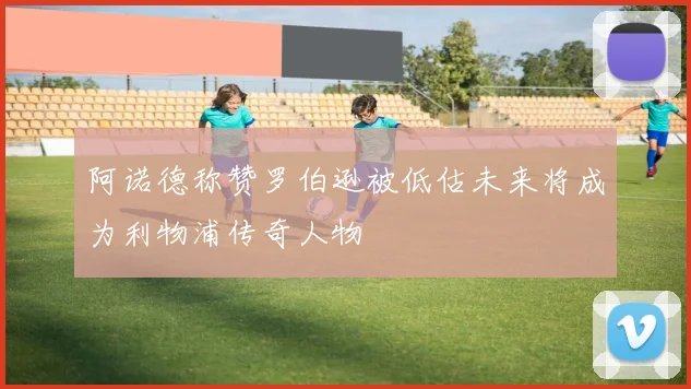 阿诺德称赞罗伯逊被低估未来将成为利物浦传奇人物