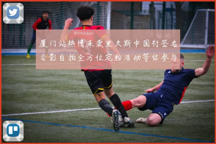 厦门站热情来袭里夫斯中国行签名合影自拍全方位宠粉活动等你参与