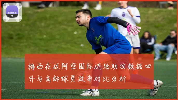 梅西在迈阿密国际连场助攻数据回升与高龄球员效率对比分析